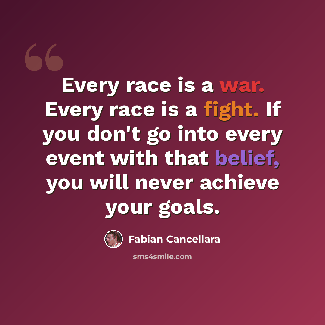 “Every race is a war. Every race is a fight. If you don't go into every event with that belief, you will never achieve your goals.” quote by Fabian Cancellara