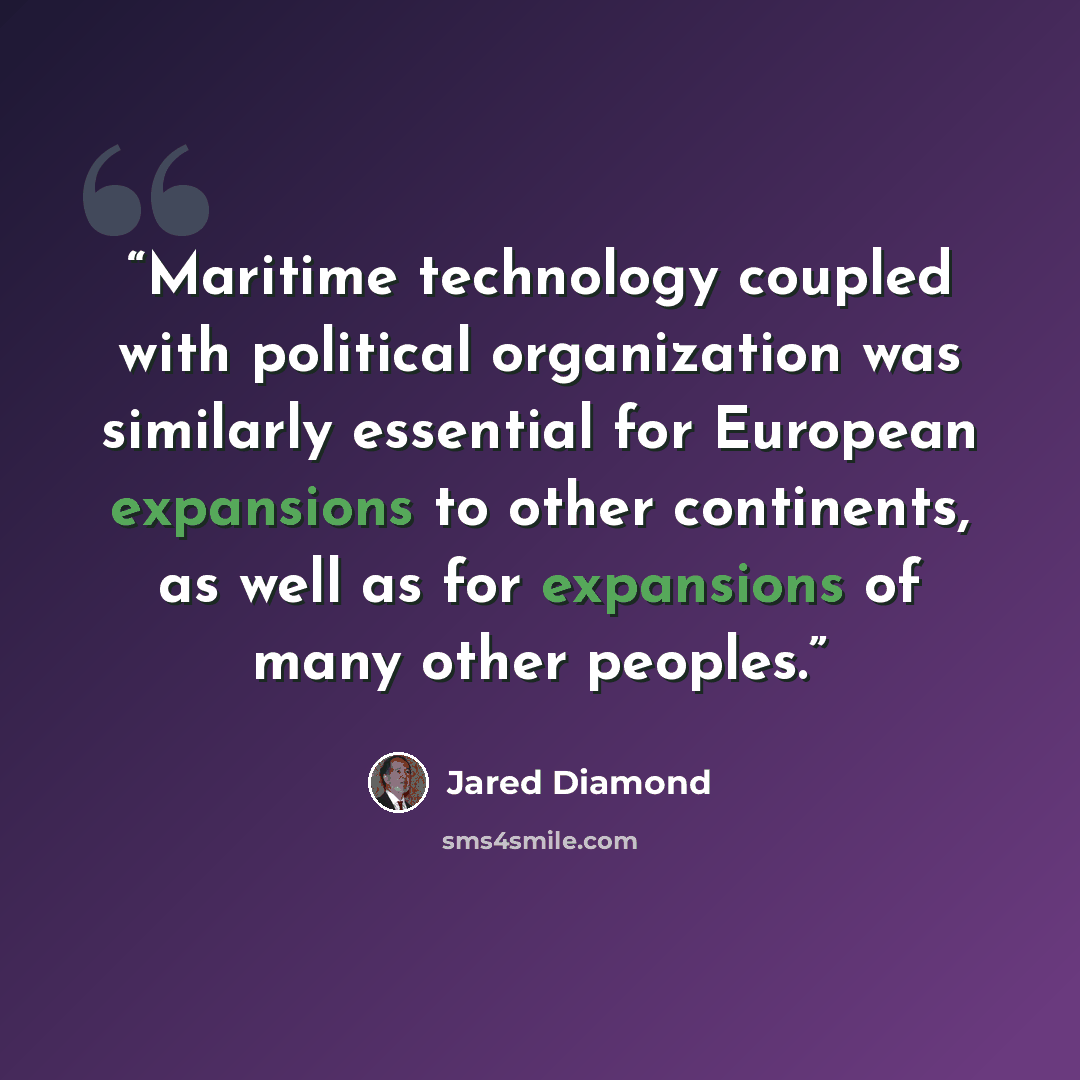 “Maritime technology coupled with political organization was similarly essential for European expansions to other continents, as well as for expansions of many other peoples.” quote by Jared Diamond