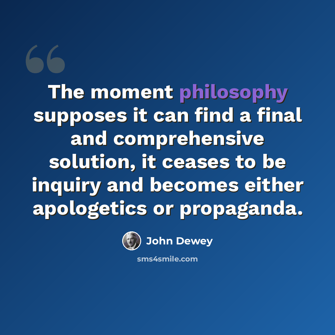 “The moment philosophy supposes it can find a final and comprehensive solution, it ceases to be inquiry and becomes either apologetics or propaganda.” quote by John Dewey