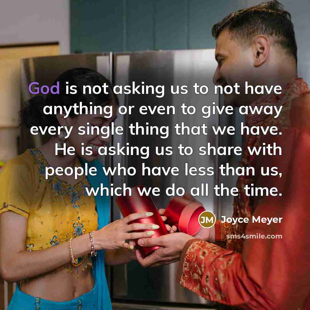 “God is not asking us to not have anything or even to give away every single thing that we have. He is asking us to share with people who have less than us, which we do all the time.” quote by Joyce Meyer