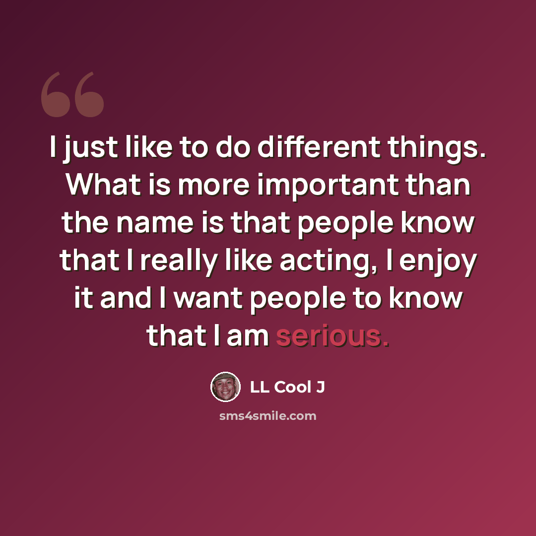 “I just like to do different things. What is more important than the name is that people know that I really like acting, I enjoy it and I want people to know that I am serious.” quote by LL Cool J