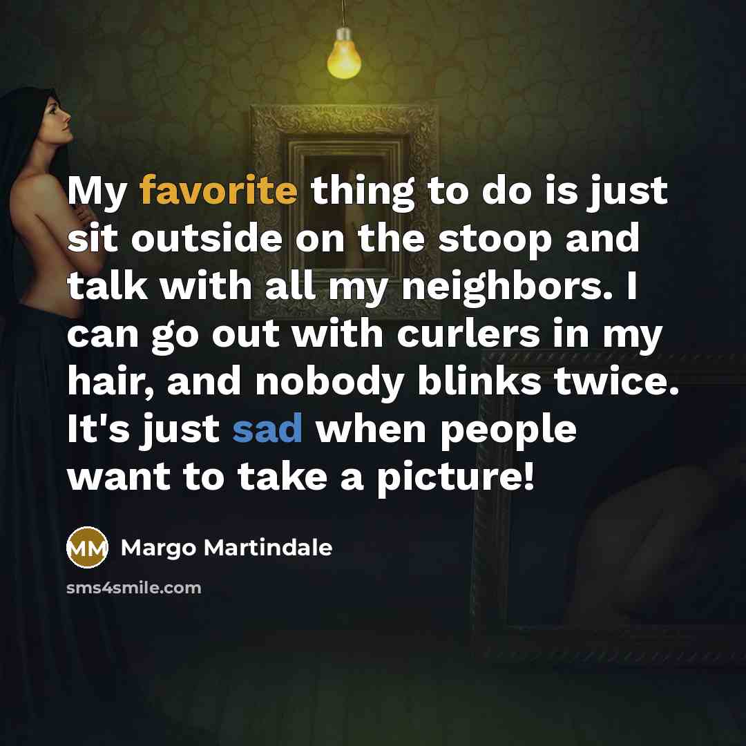 “My favorite thing to do is just sit outside on the stoop and talk with all my neighbors. I can go out with curlers in my hair, and nobody blinks twice. It's just sad when people want to take a picture!” quote by Margo Martindale