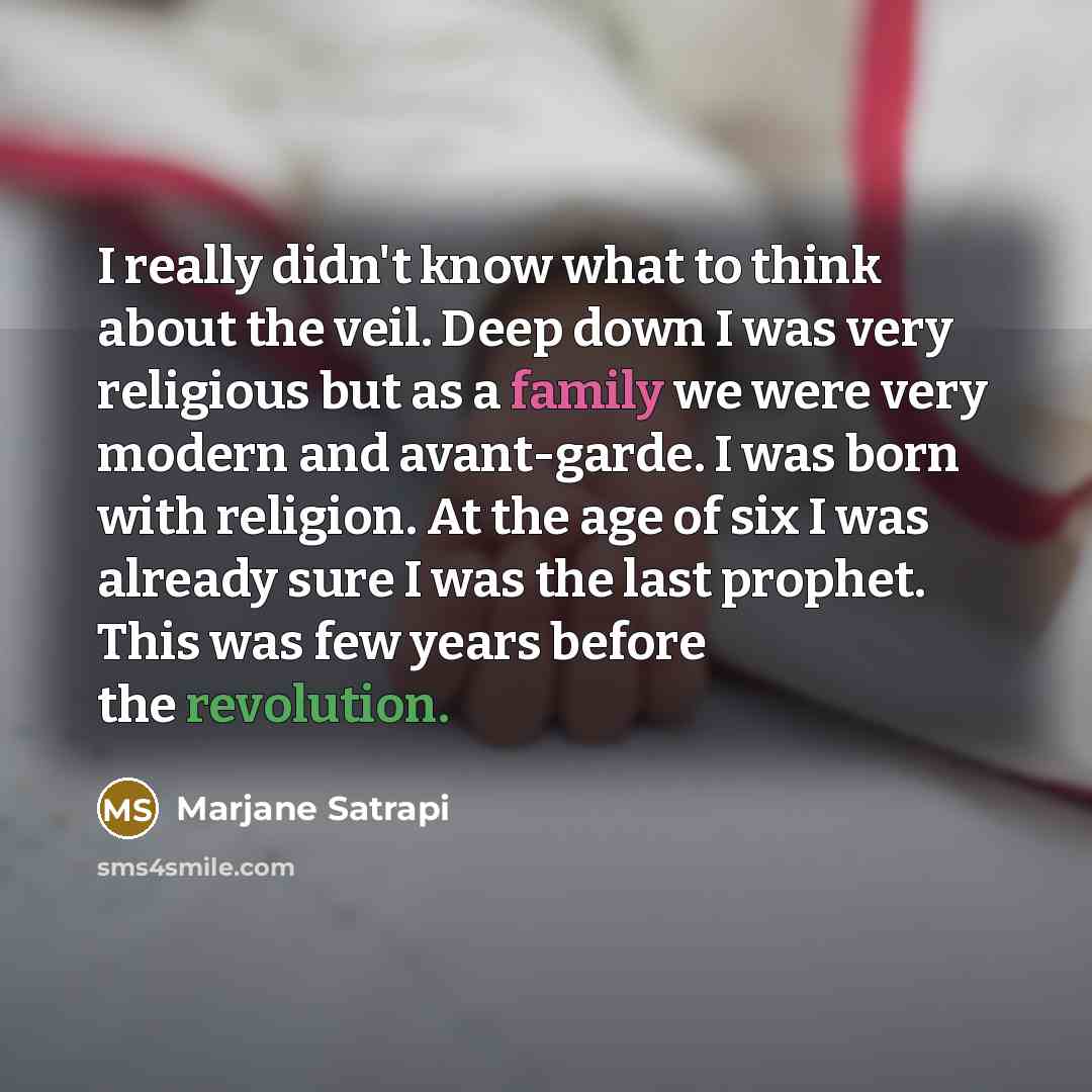 “I really didn't know what to think about the veil. Deep down I was very religious but as a family we were very modern and avant-garde. I was born with religion. At the age of six I was already sure I was the last prophet. This was few years before the revolution.” quote by Marjane Satrapi