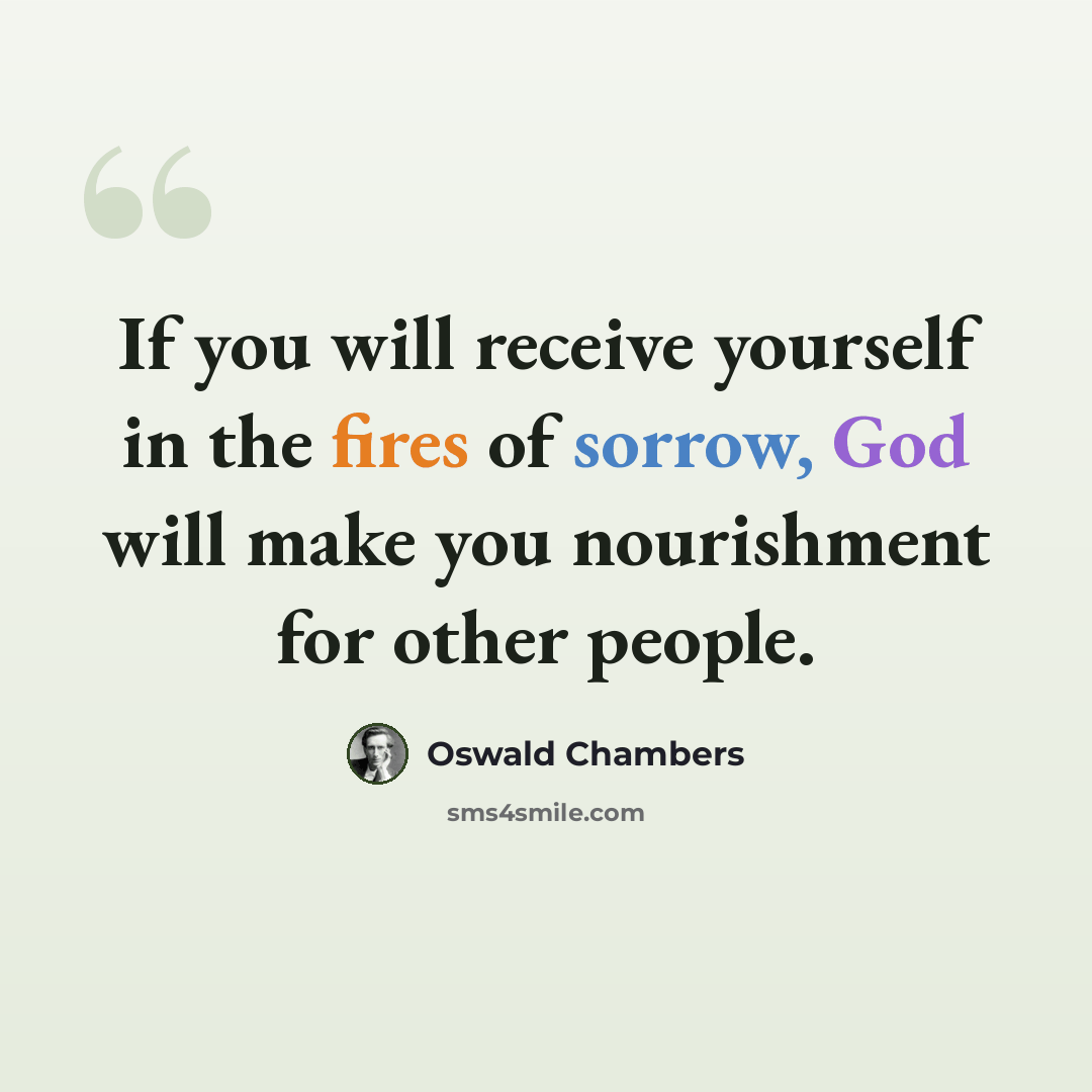 “If you will receive yourself in the fires of sorrow, God will make you nourishment for other people.” quote by Oswald Chambers