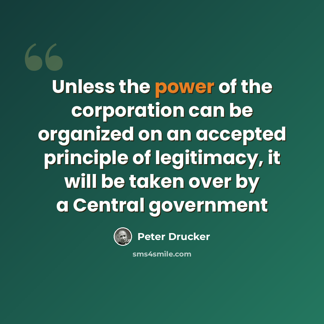 “Unless the power of the corporation can be organized on an accepted principle of legitimacy, it will be taken over by a Central government” quote by Peter Drucker