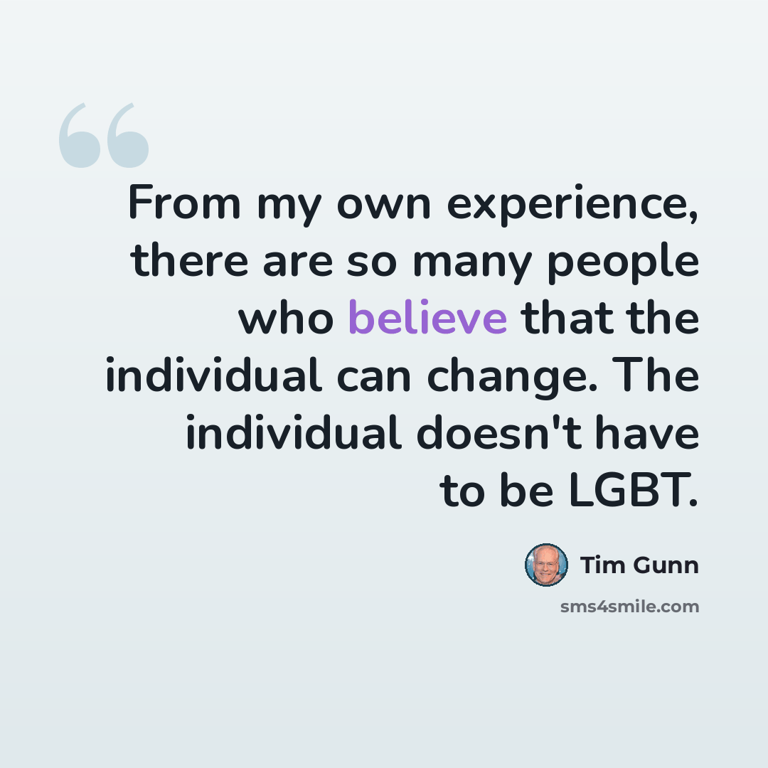 “From my own experience, there are so many people who believe that the individual can change. The individual doesn't have to be LGBT.” quote by Tim Gunn