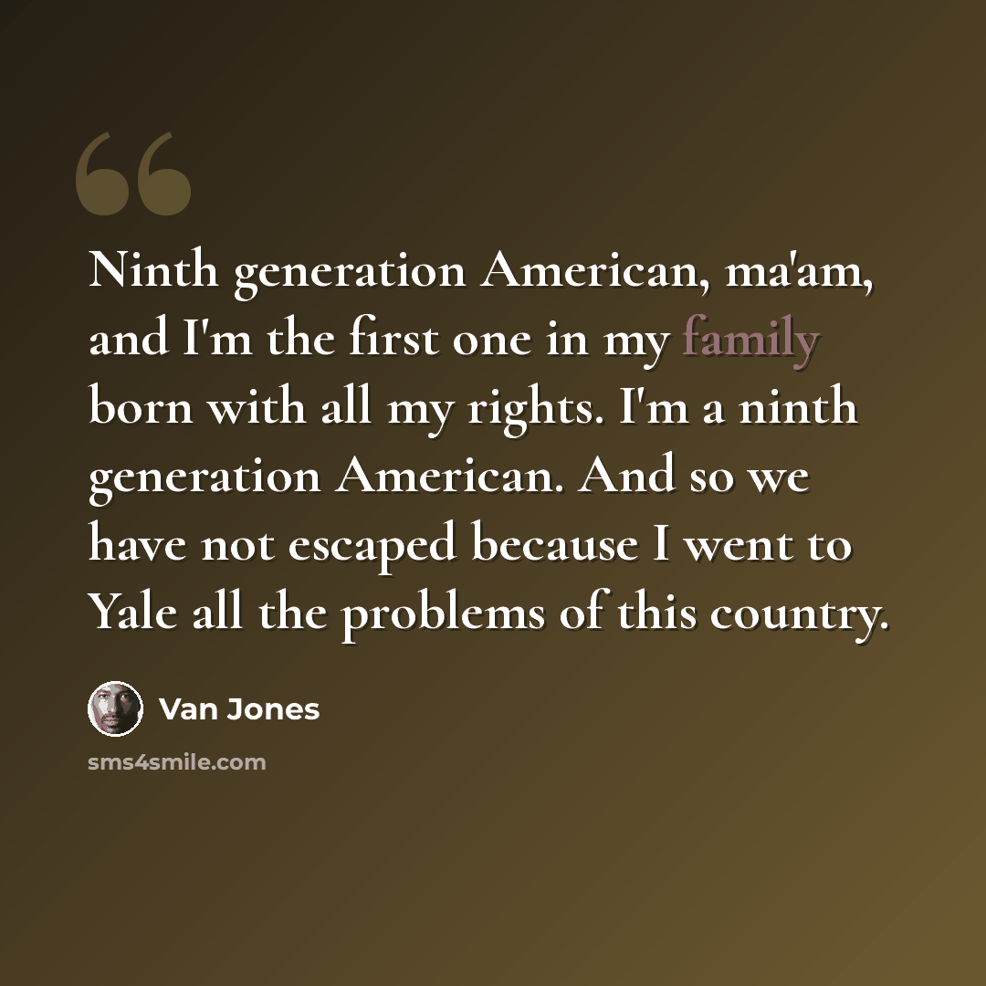 “Ninth generation American, ma'am, and I'm the first one in my family born with all my rights. I'm a ninth generation American. And so we have not escaped because I went to Yale all the problems of this country.” quote by Van Jones
