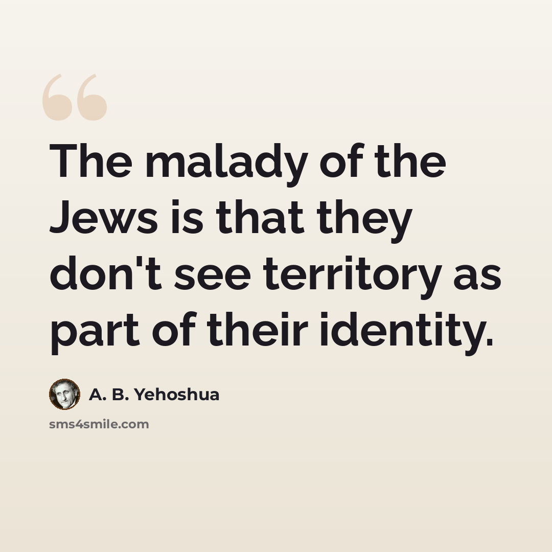 “The malady of the Jews is that they don't see territory as part of their identity.” quote by A. B. Yehoshua