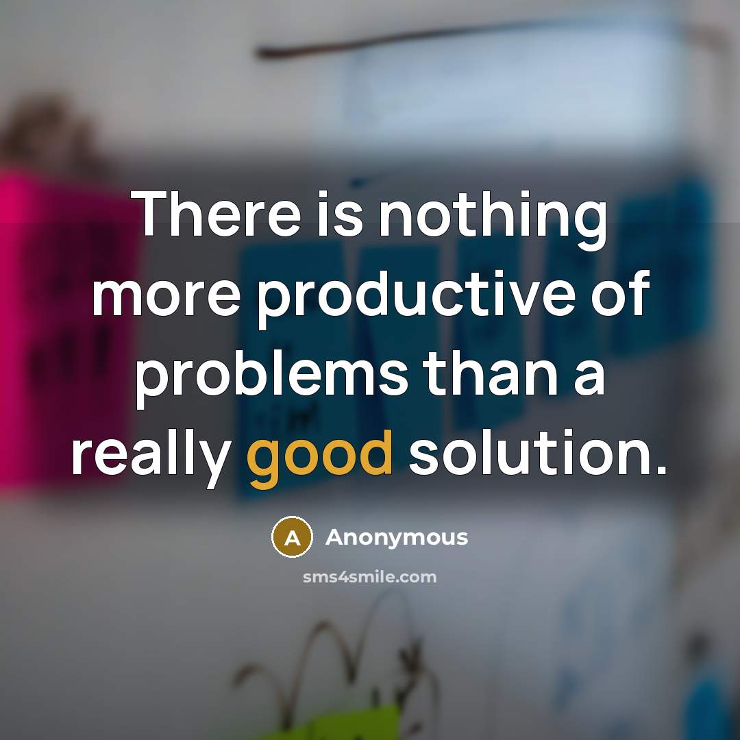 “There is nothing more productive of problems than a really good solution.” quote by Anonymous