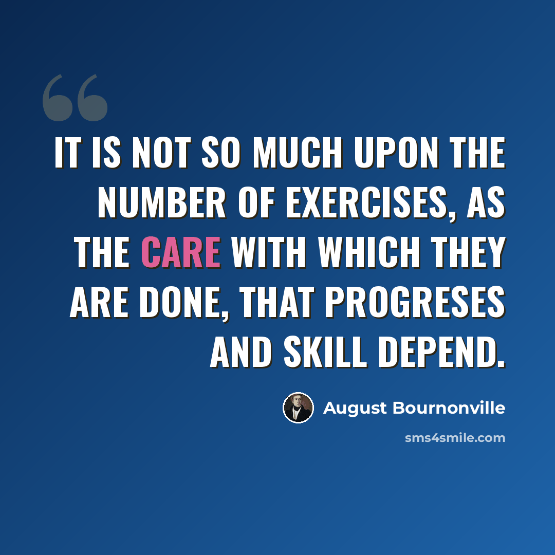 “It is not so much upon the number of exercises, as the care with which they are done, that progreses and skill depend.” quote by August Bournonville