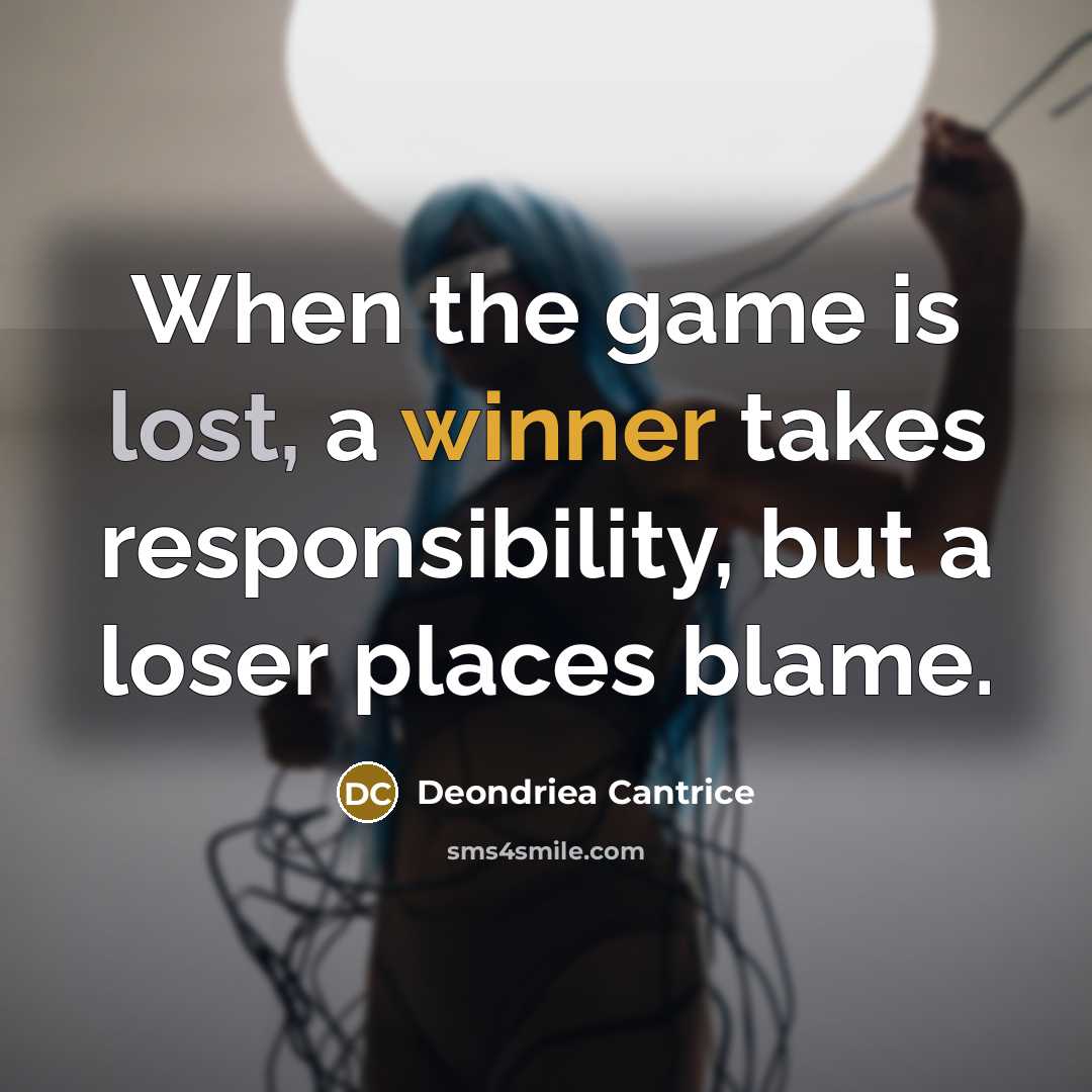 “When the game is lost, a winner takes responsibility, but a loser places blame.” quote by Deondriea Cantrice