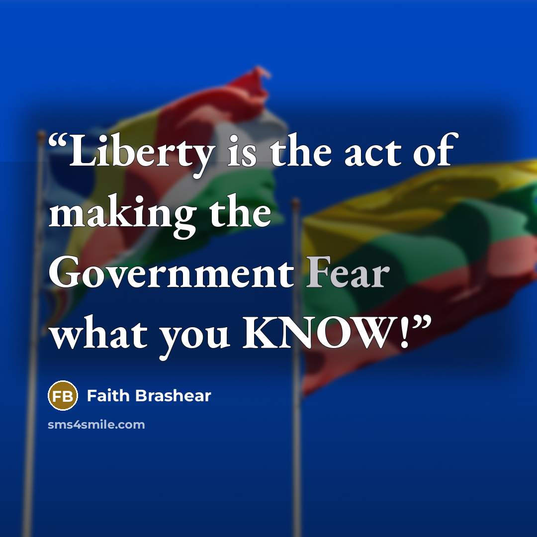“Liberty is the act of making the Government Fear what you KNOW!” quote by Faith Brashear