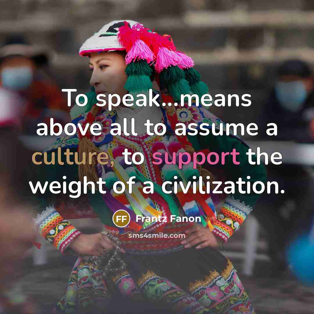 “To speak...means above all to assume a culture, to support the weight of a civilization.” quote by Frantz Fanon