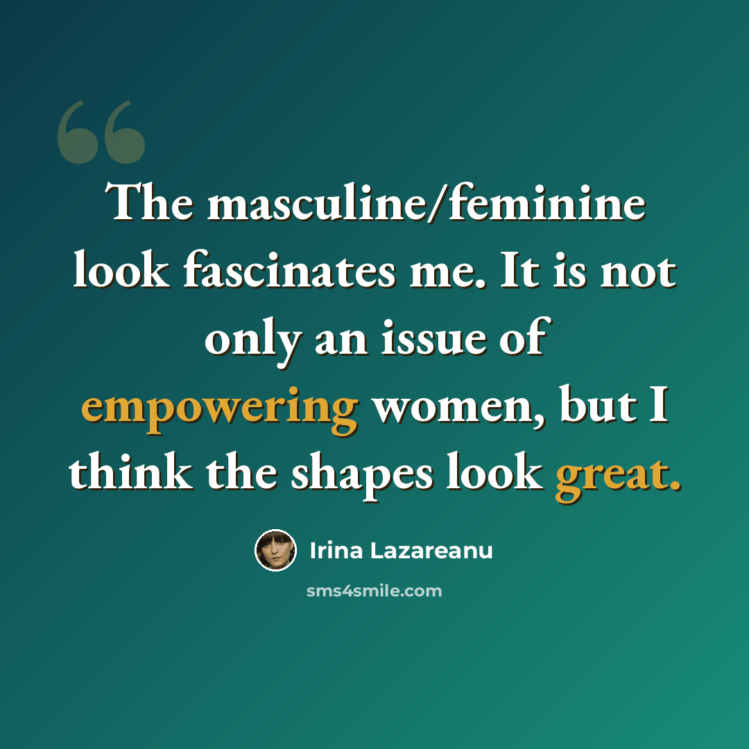 “The masculine/feminine look fascinates me. It is not only an issue of empowering women, but I think the shapes look great.” quote by Irina Lazareanu