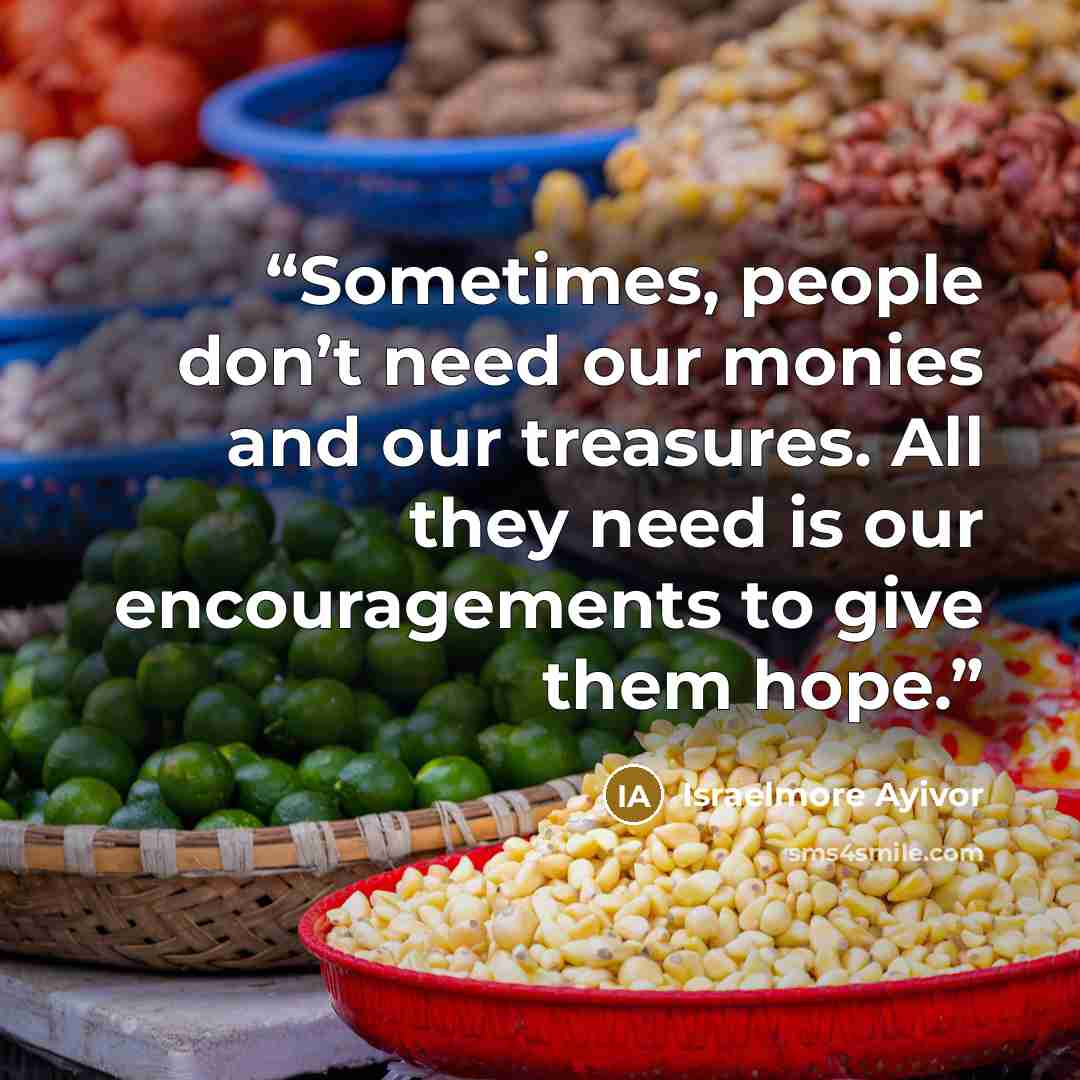 “Sometimes, people don’t need our monies and our treasures. All they need is our encouragements to give them hope.” quote by Israelmore Ayivor
