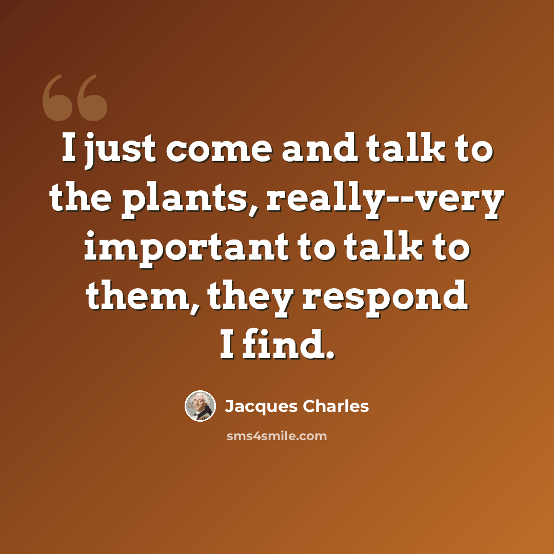 “I just come and talk to the plants, really--very important to talk to them, they respond I find.” quote by Jacques Charles