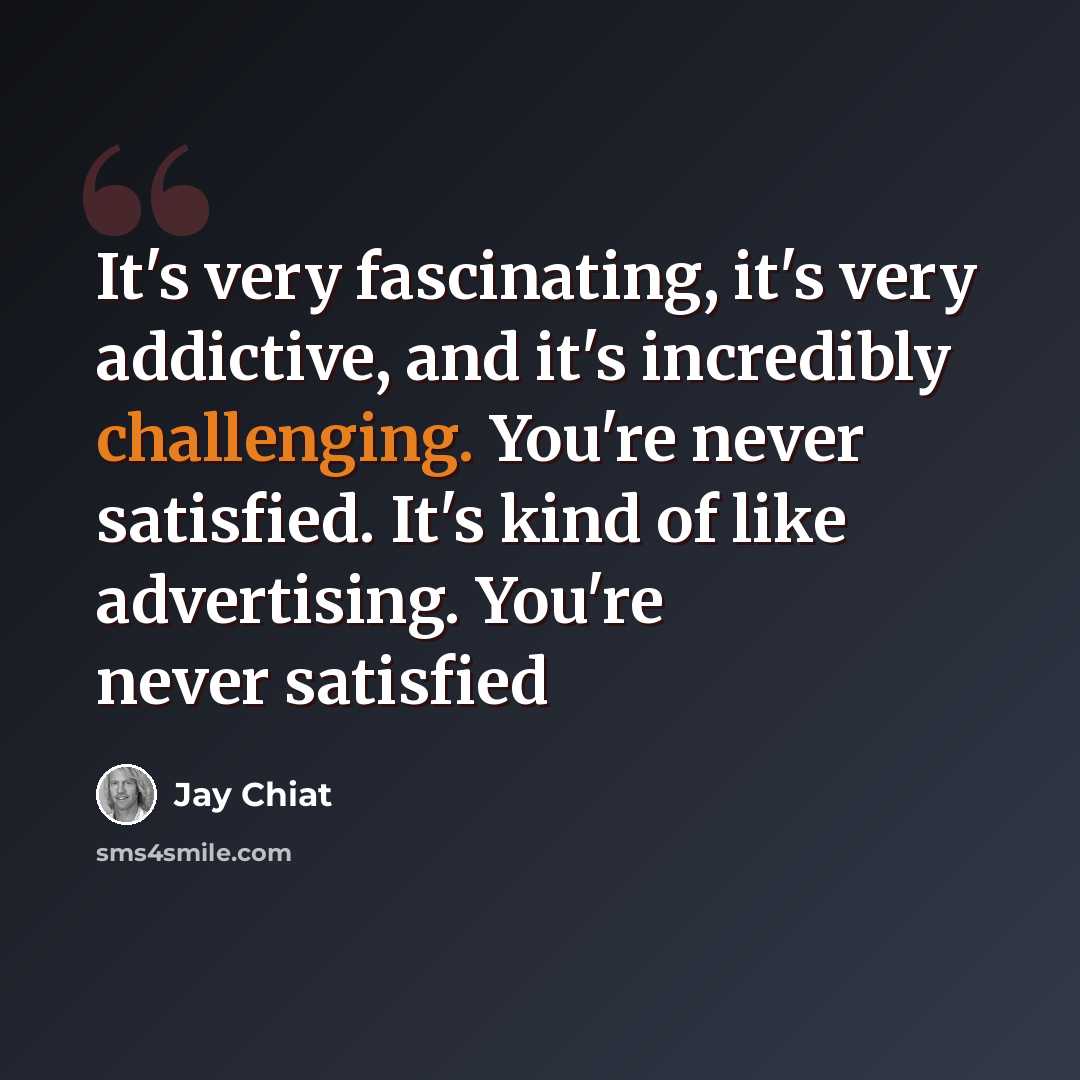 “It's very fascinating, it's very addictive, and it's incredibly challenging. You're never satisfied. It's kind of like advertising. You're never satisfied” quote by Jay Chiat
