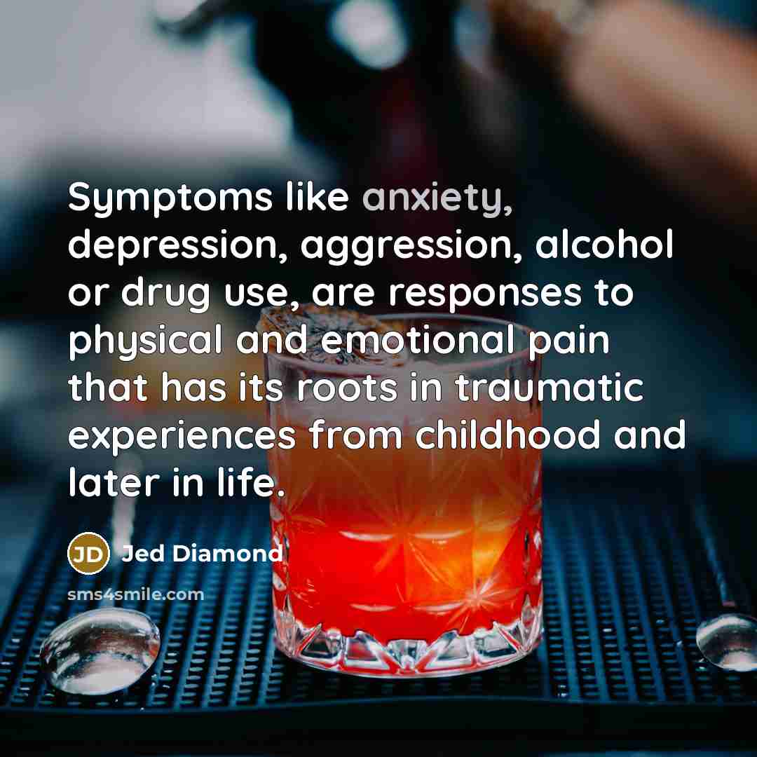 “Symptoms like anxiety, depression, aggression, alcohol or drug use, are responses to physical and emotional pain that has its roots in traumatic experiences from childhood and later in life.” quote by Jed Diamond
