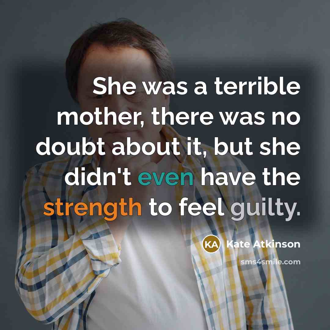 “She was a terrible mother, there was no doubt about it, but she didn't even have the strength to feel guilty.” quote by Kate Atkinson
