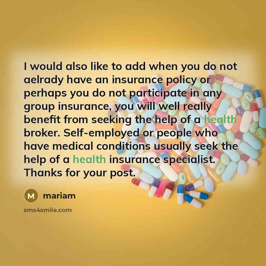 “I would also like to add when you do not aelrady have an insurance policy or perhaps you do not participate in any group insurance, you will well really benefit from seeking the help of a health broker. Self-employed or people who have medical conditions usually seek the help of a health insurance…” quote by Mariam