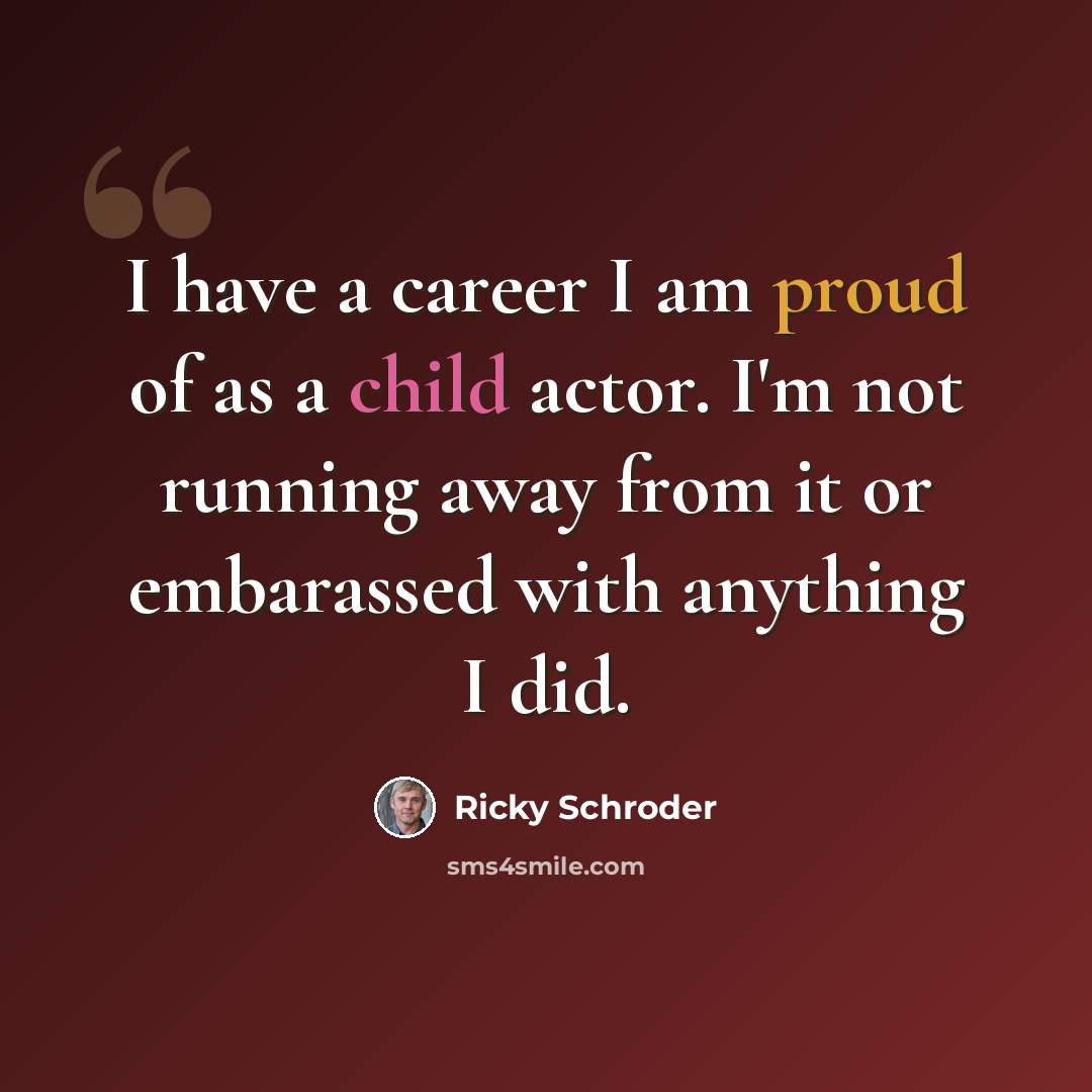 “I have a career I am proud of as a child actor. I'm not running away from it or embarassed with anything I did.” quote by Ricky Schroder