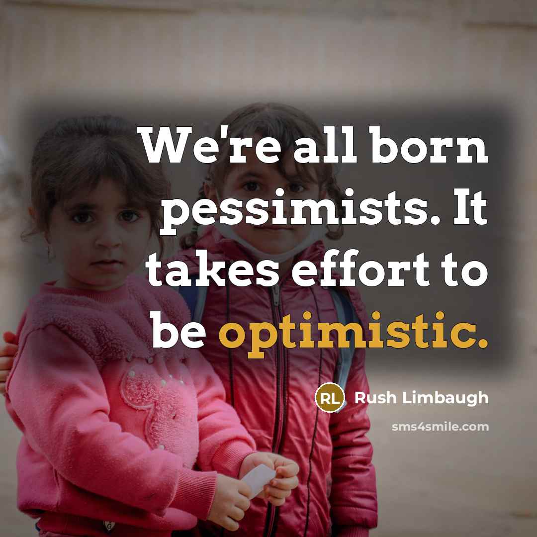 “We're all born pessimists. It takes effort to be optimistic.” quote by Rush Limbaugh