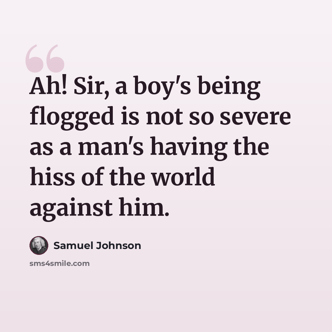 “Ah! Sir, a boy's being flogged is not so severe as a man's having the hiss of the world against him.” quote by Samuel Johnson