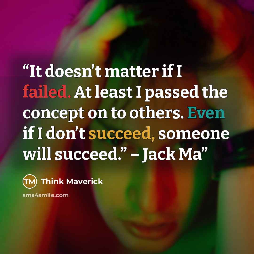 “It doesn’t matter if I failed. At least I passed the concept on to others. Even if I don’t succeed, someone will succeed.” – Jack Ma” quote by Think Maverick