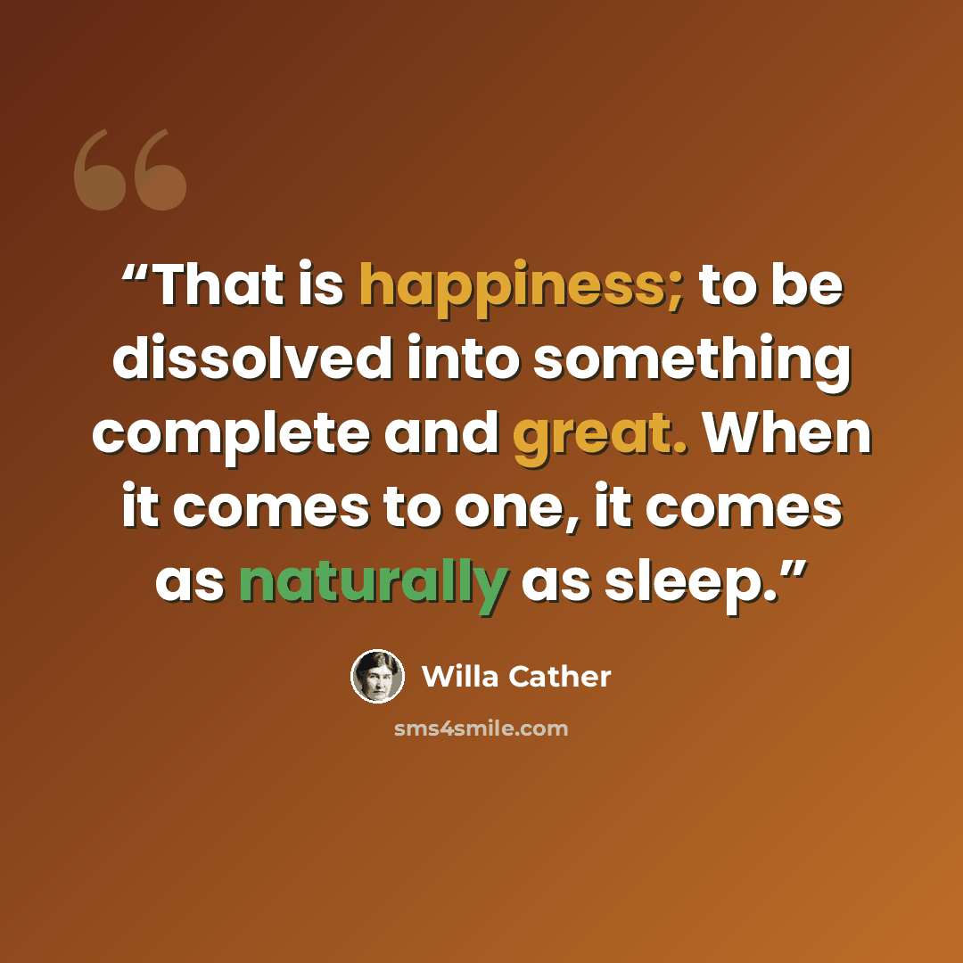 “That is happiness; to be dissolved into something complete and great. When it comes to one, it comes as naturally as sleep.” quote by Willa Cather