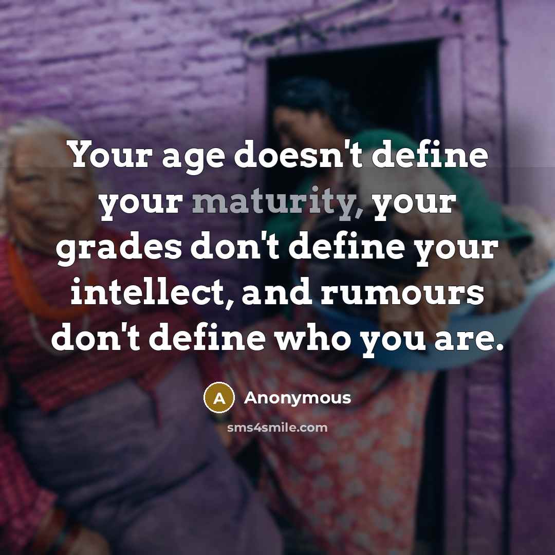 “Your age doesn't define your maturity, your grades don't define your intellect, and rumours don't define who you are.” quote by Anonymous