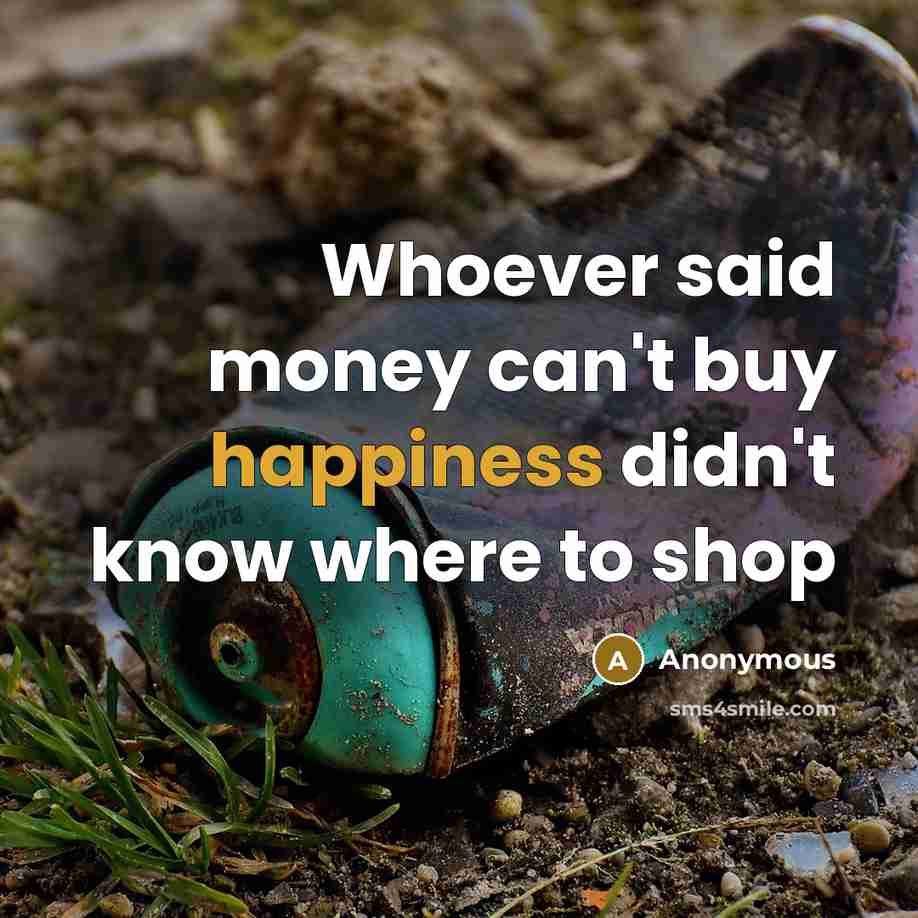“Whoever said money can't buy happiness didn't know where to shop” quote by Anonymous