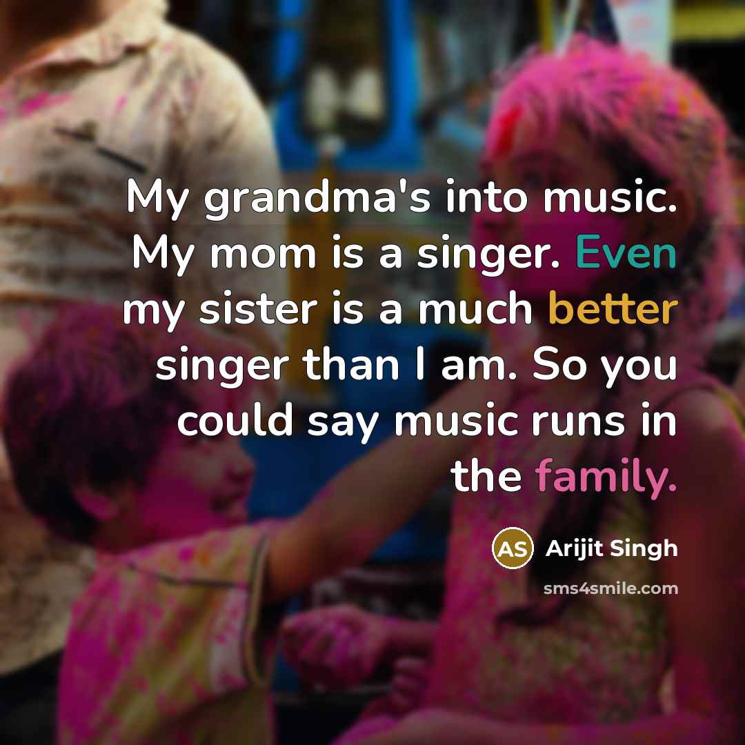 “My grandma's into music. My mom is a singer. Even my sister is a much better singer than I am. So you could say music runs in the family.” quote by Arijit Singh