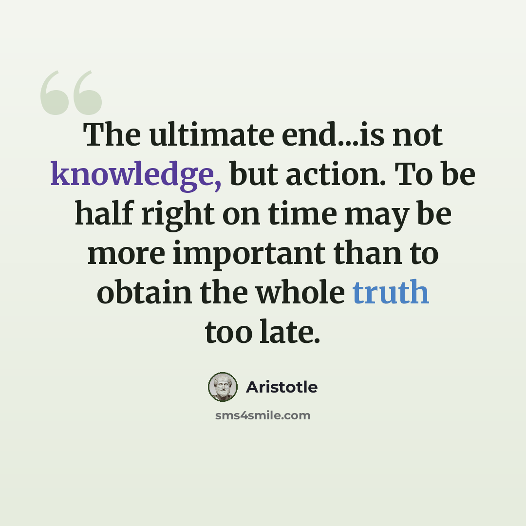“The ultimate end...is not knowledge, but action. To be half right on time may be more important than to obtain the whole truth too late.” quote by Aristotle
