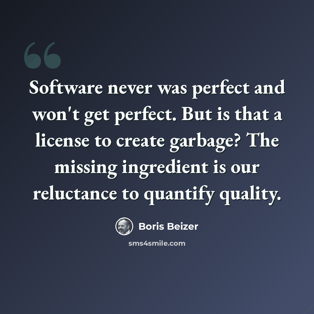 “Software never was perfect and won't get perfect. But is that a license to create garbage? The missing ingredient is our reluctance to quantify quality.” quote by Boris Beizer