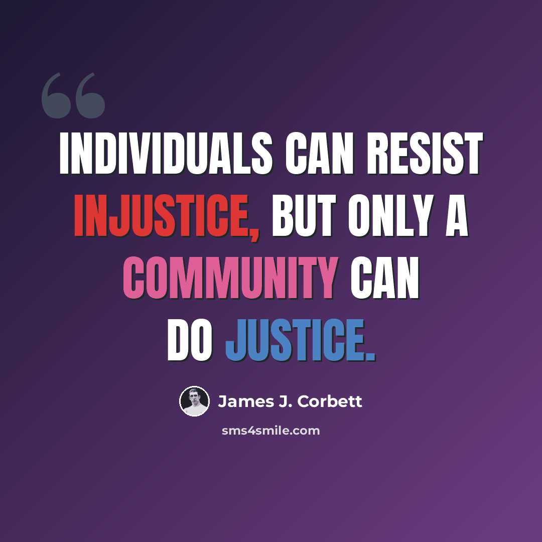 “Individuals can resist injustice, but only a community can do justice.” quote by James J. Corbett