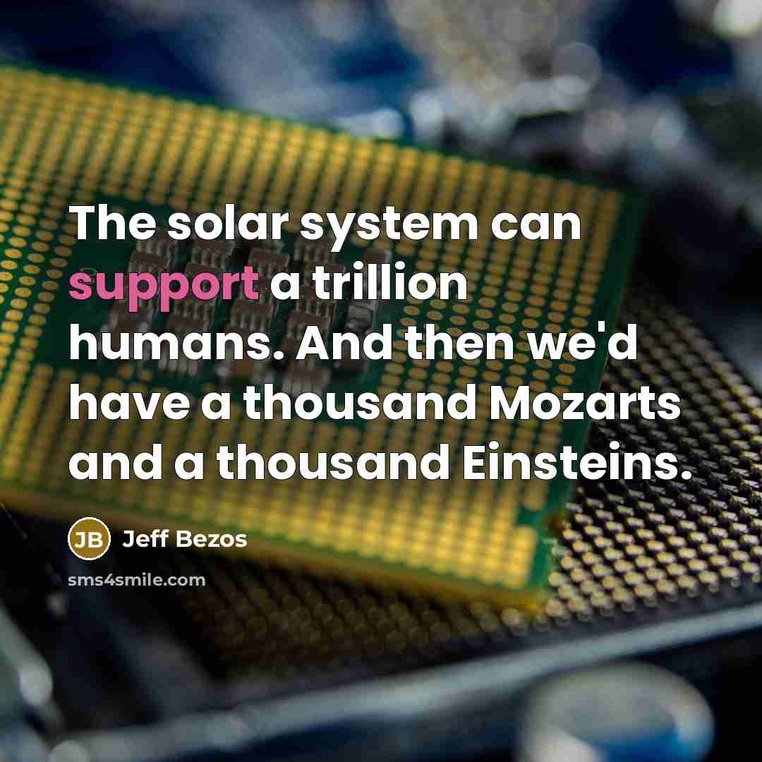 “The solar system can support a trillion humans. And then we'd have a thousand Mozarts and a thousand Einsteins.” quote by Jeff Bezos