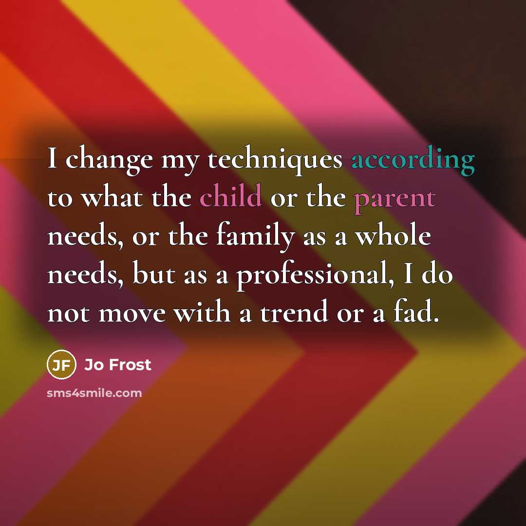 “I change my techniques according to what the child or the parent needs, or the family as a whole needs, but as a professional, I do not move with a trend or a fad.” quote by Jo Frost