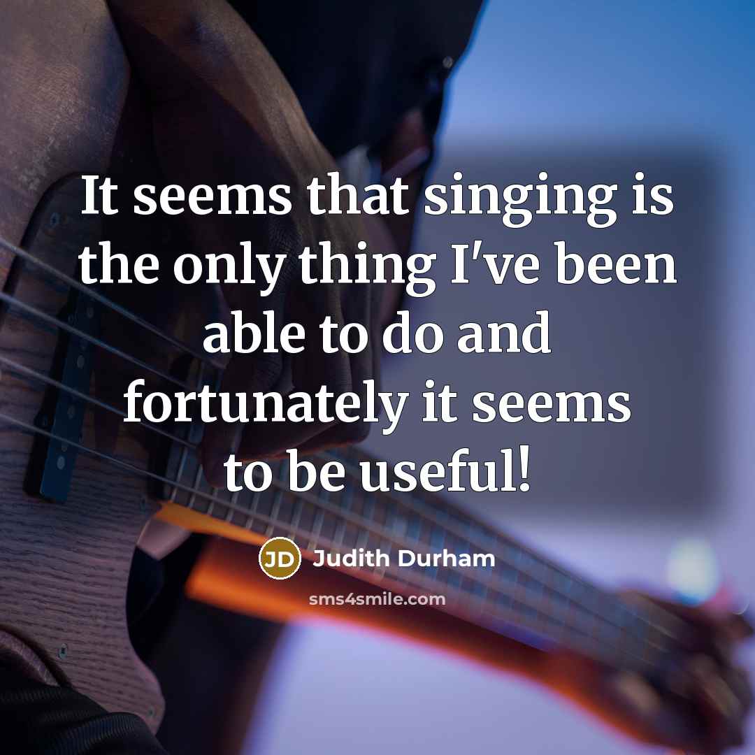 “It seems that singing is the only thing I've been able to do and fortunately it seems to be useful!” quote by Judith Durham