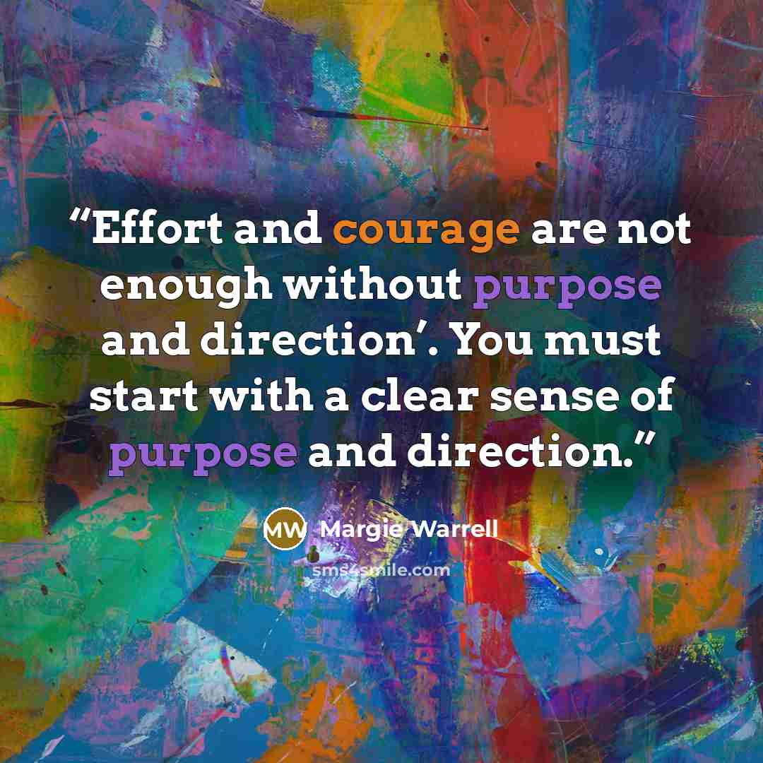 “Effort and courage are not enough without purpose and direction’. You must start with a clear sense of purpose and direction.” quote by Margie Warrell