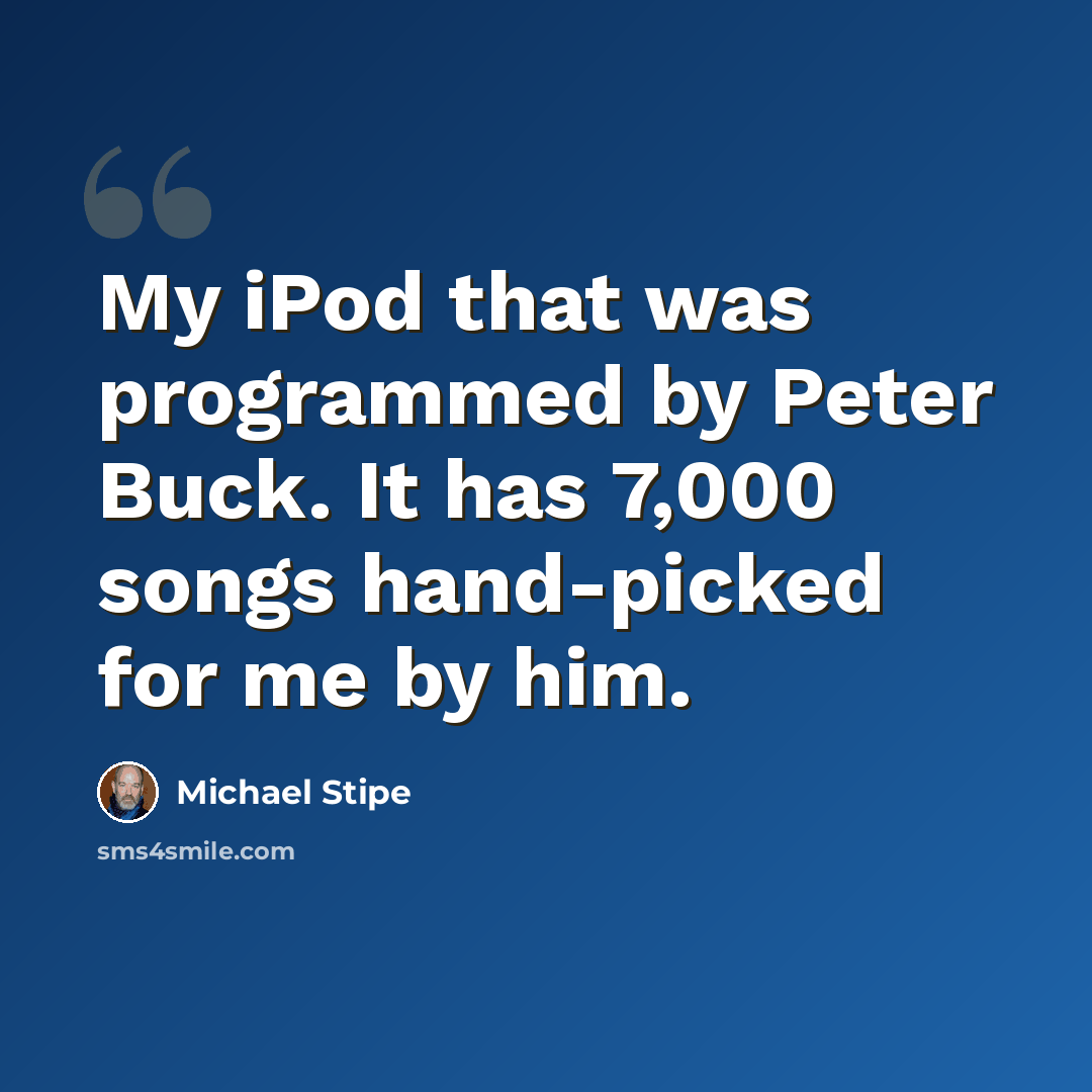 “My iPod that was programmed by Peter Buck. It has 7,000 songs hand-picked for me by him.” quote by Michael Stipe