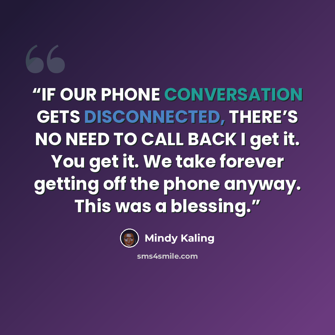 “IF OUR PHONE CONVERSATION GETS DISCONNECTED, THERE’S NO NEED TO CALL BACK I get it. You get it. We take forever getting off the phone anyway. This was a blessing.” quote by Mindy Kaling