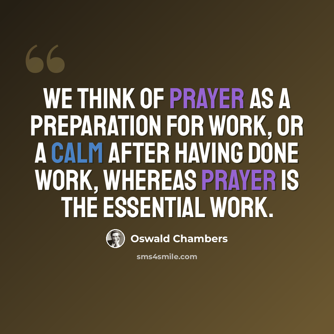 “We think of prayer as a preparation for work, or a calm after having done work, whereas prayer is the essential work.” quote by Oswald Chambers
