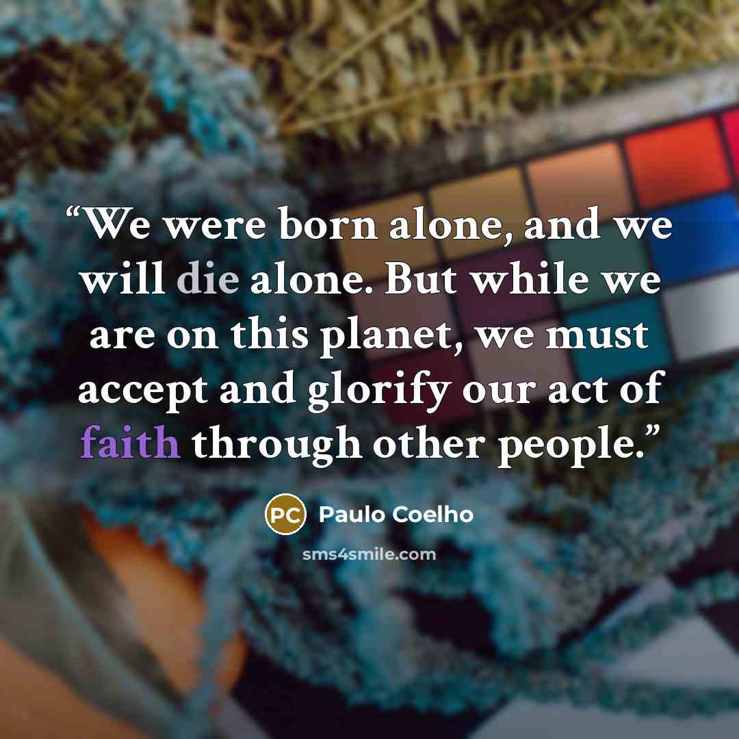 “We were born alone, and we will die alone. But while we are on this planet, we must accept and glorify our act of faith through other people.” quote by Paulo Coelho
