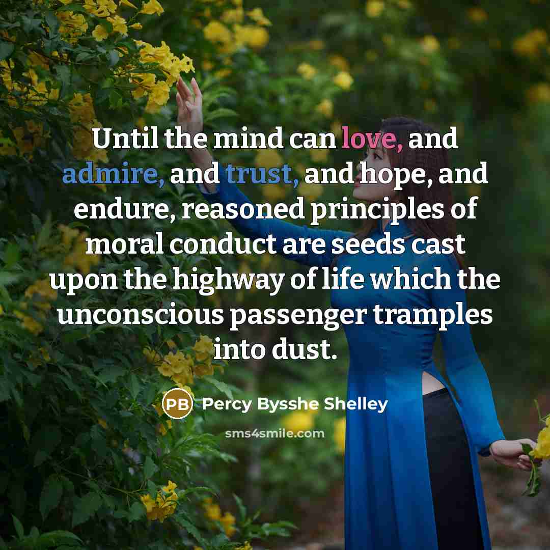 “Until the mind can love, and admire, and trust, and hope, and endure, reasoned principles of moral conduct are seeds cast upon the highway of life which the unconscious passenger tramples into dust.” quote by Percy Bysshe Shelley