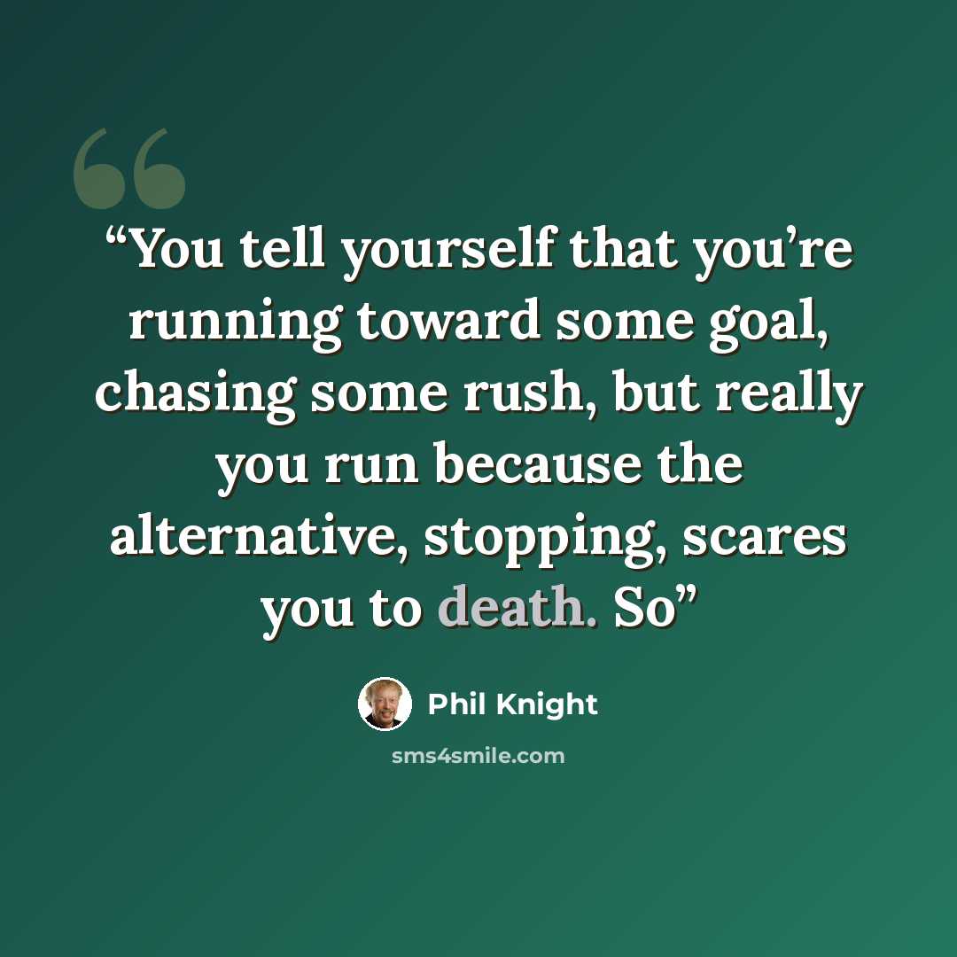“You tell yourself that you’re running toward some goal, chasing some rush, but really you run because the alternative, stopping, scares you to death. So” quote by Phil Knight
