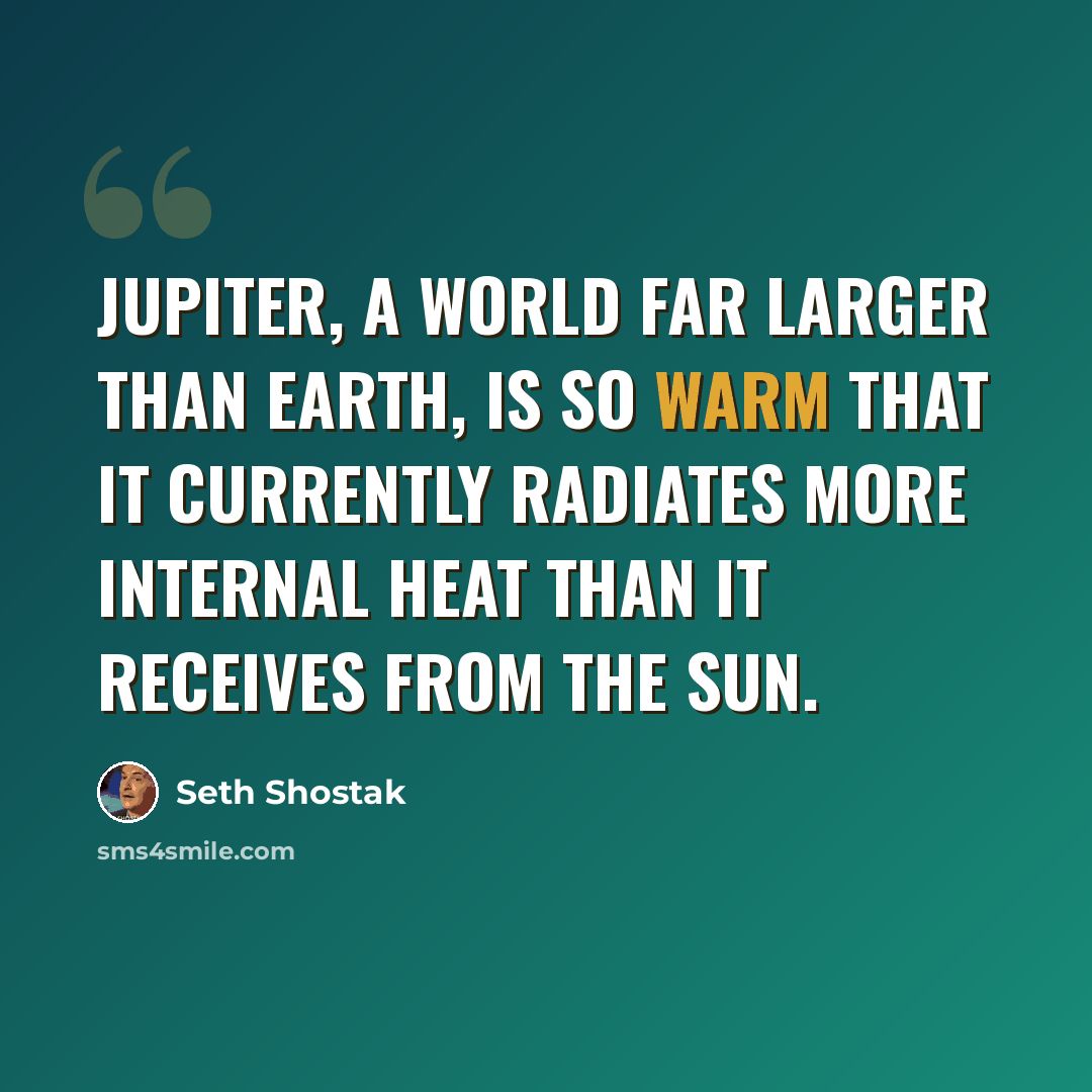 “Jupiter, a world far larger than Earth, is so warm that it currently radiates more internal heat than it receives from the Sun.” quote by Seth Shostak