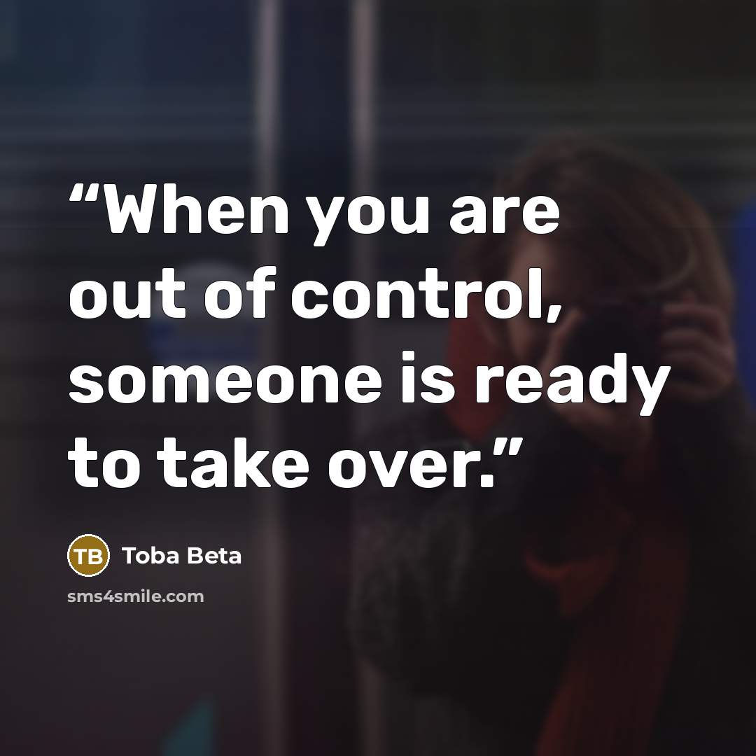 “When you are out of control, someone is ready to take over.” quote by Toba Beta