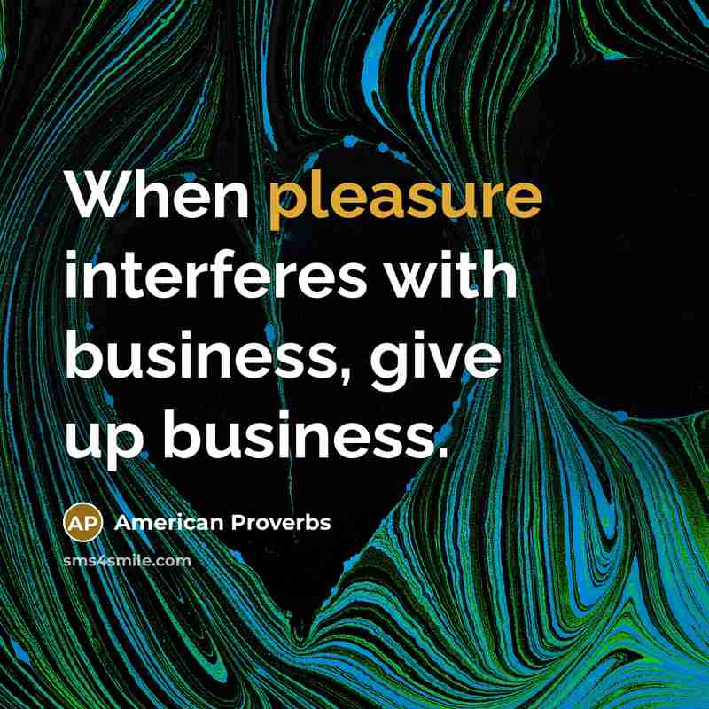 “When pleasure interferes with business, give up business.” quote by American Proverbs