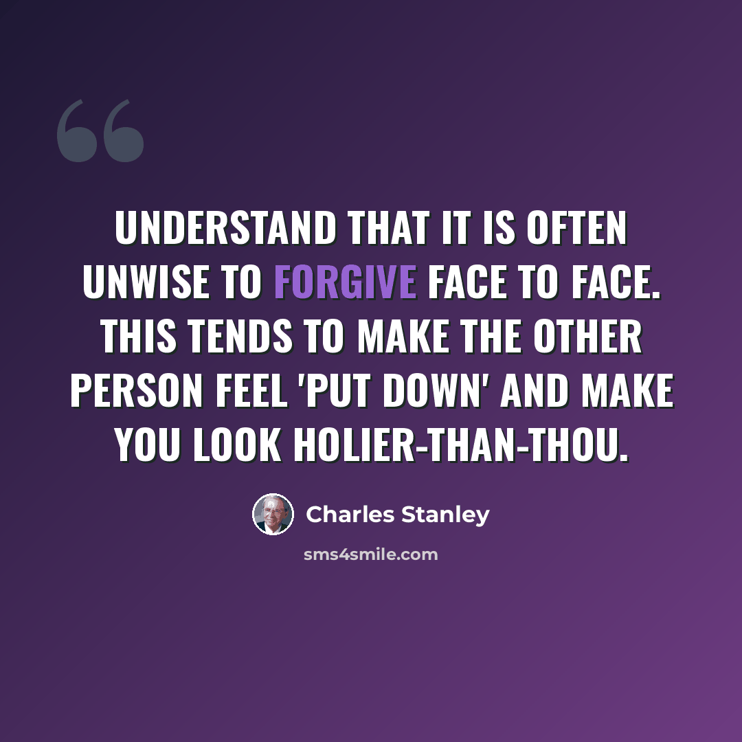 “Understand that it is often unwise to forgive face to face. This tends to make the other person feel 'put down' and make you look holier-than-thou.” quote by Charles Stanley