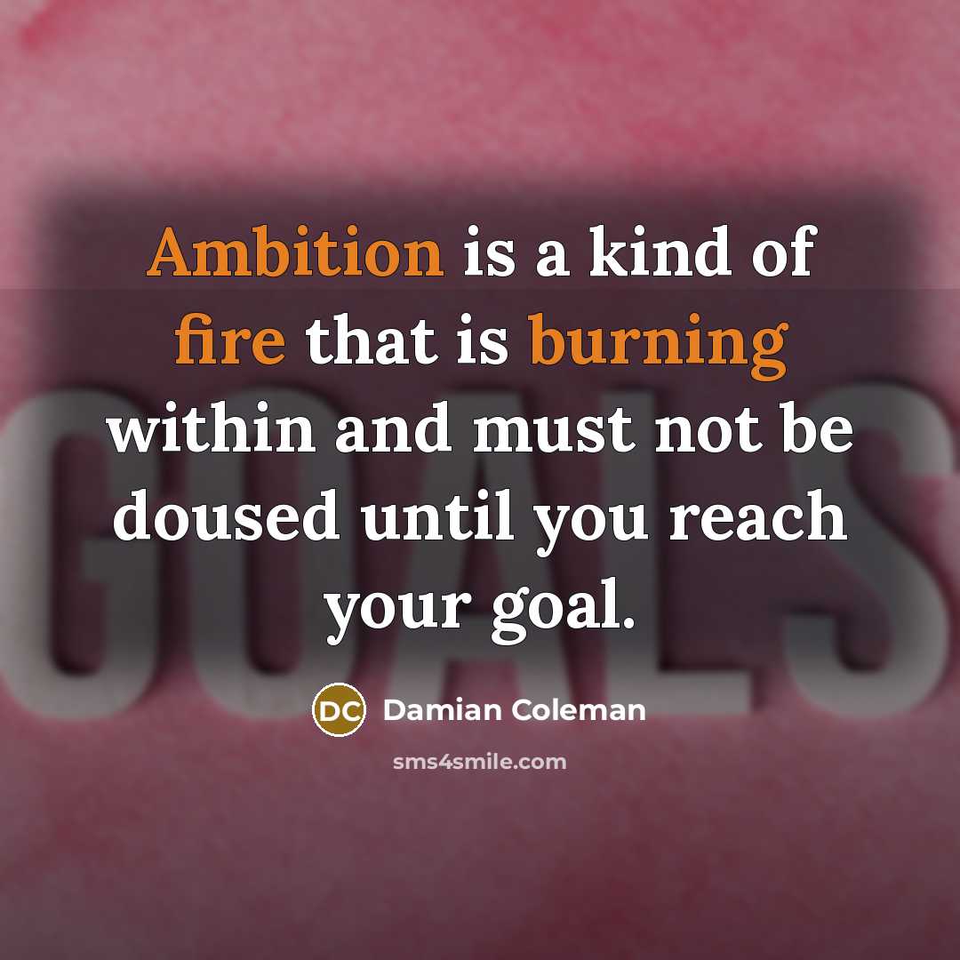 “Ambition is a kind of fire that is burning within and must not be doused until you reach your goal.” quote by Damian Coleman
